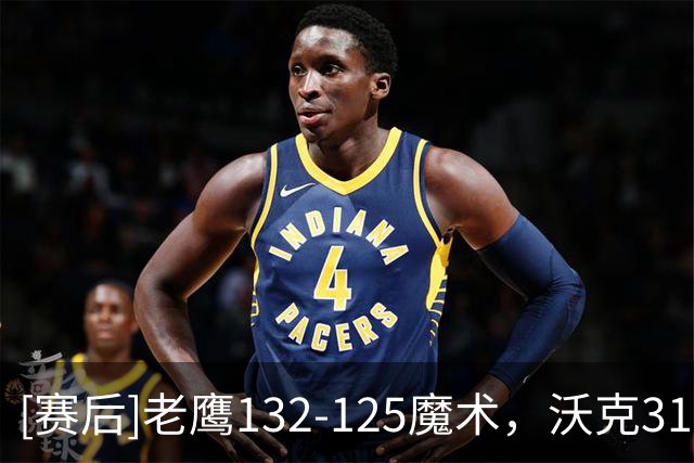 [赛后]老鹰132-125魔术，沃克31分4板3助，班凯罗35分7板10助